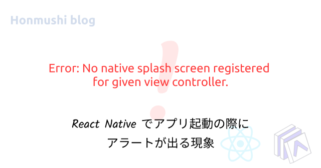 React Native でアプリ起動の際に`Error: No native splash screen registered for given view controller.`のアラートが出る現象の解決